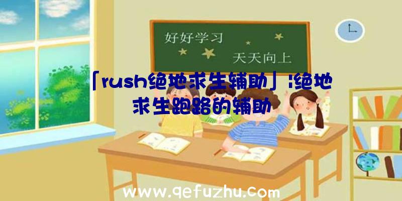 「rush绝地求生辅助」|绝地求生跑路的辅助